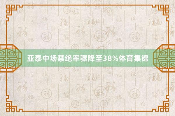 亚泰中场禁绝率骤降至38%体育集锦