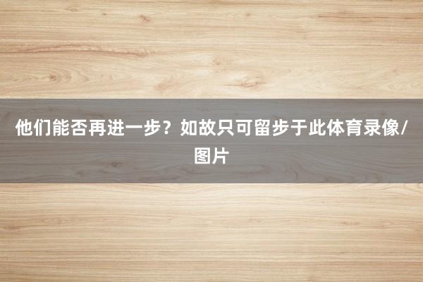他们能否再进一步？如故只可留步于此体育录像/图片
