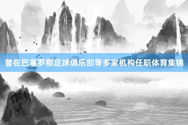 曾在巴塞罗那足球俱乐部等多家机构任职体育集锦
