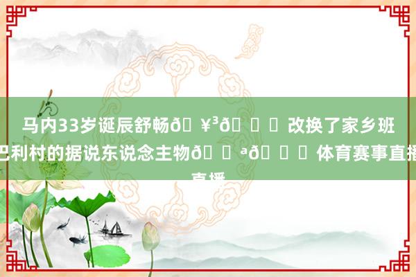 马内33岁诞辰舒畅🥳🎂改换了家乡班巴利村的据说东说念主物💪👏体育赛事直播