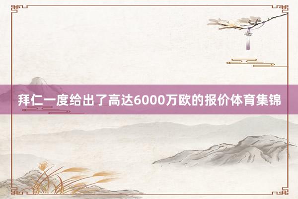 拜仁一度给出了高达6000万欧的报价体育集锦