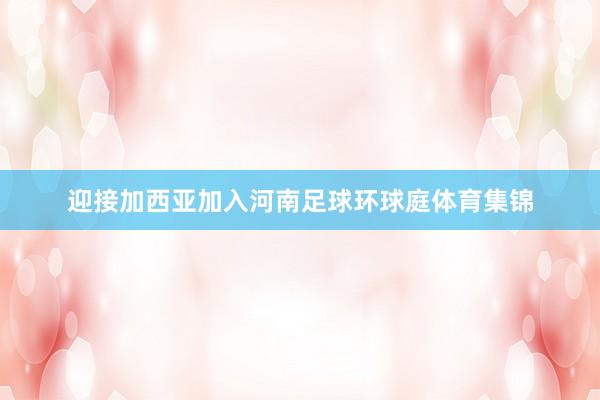 迎接加西亚加入河南足球环球庭体育集锦