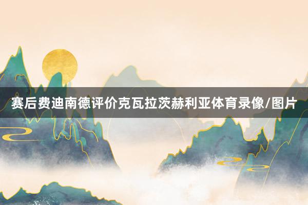 赛后费迪南德评价克瓦拉茨赫利亚体育录像/图片