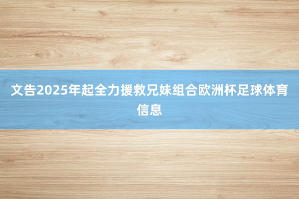 文告2025年起全力援救兄妹组合欧洲杯足球体育信息