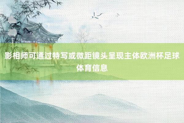 影相师可通过特写或微距镜头呈现主体欧洲杯足球体育信息