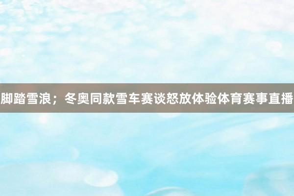 脚踏雪浪；冬奥同款雪车赛谈怒放体验体育赛事直播