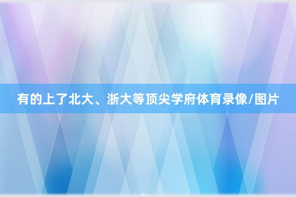 有的上了北大、浙大等顶尖学府体育录像/图片