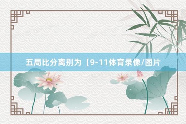 五局比分离别为【9-11体育录像/图片