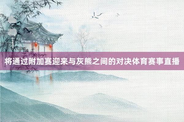 将通过附加赛迎来与灰熊之间的对决体育赛事直播