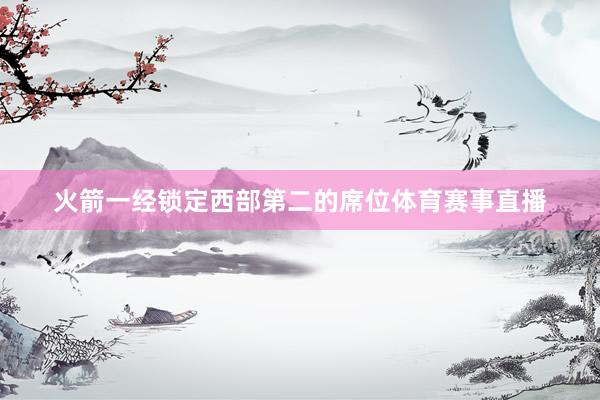 火箭一经锁定西部第二的席位体育赛事直播