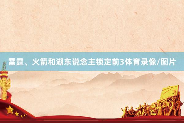 雷霆、火箭和湖东说念主锁定前3体育录像/图片