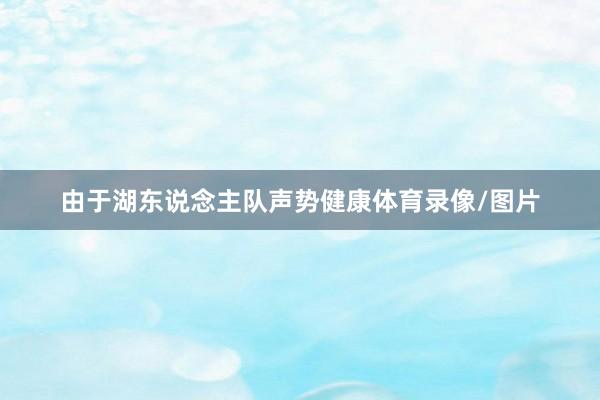 由于湖东说念主队声势健康体育录像/图片