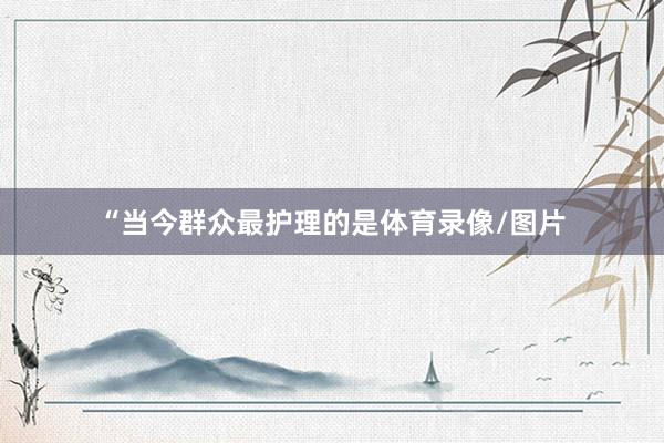 “当今群众最护理的是体育录像/图片