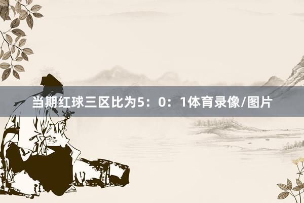 当期红球三区比为5：0：1体育录像/图片