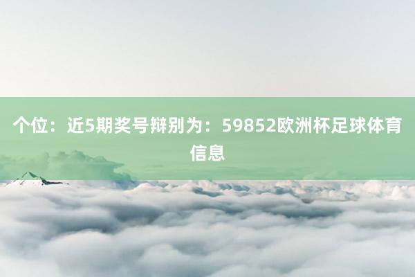 个位：近5期奖号辩别为：59852欧洲杯足球体育信息