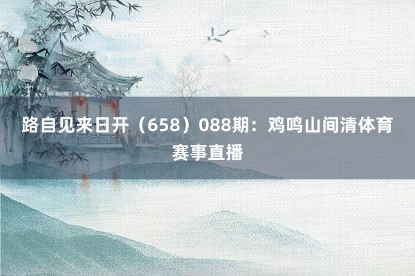 路自见来日开（658）　　088期：鸡鸣山间清体育赛事直播