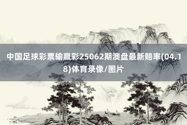 中国足球彩票输赢彩25062期澳盘最新赔率(04.18)体育录像/图片