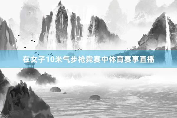 在女子10米气步枪毙赛中体育赛事直播