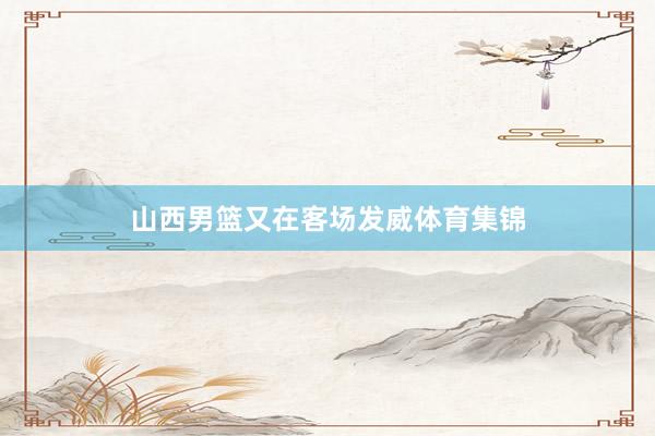 山西男篮又在客场发威体育集锦