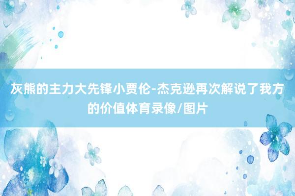 灰熊的主力大先锋小贾伦-杰克逊再次解说了我方的价值体育录像/图片