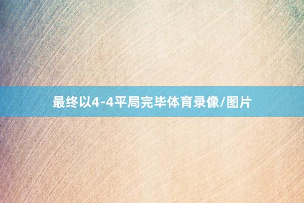 最终以4-4平局完毕体育录像/图片
