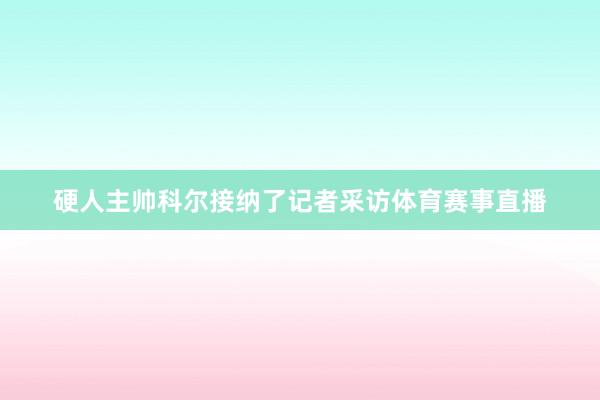 硬人主帅科尔接纳了记者采访体育赛事直播