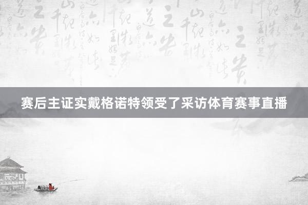 赛后主证实戴格诺特领受了采访体育赛事直播