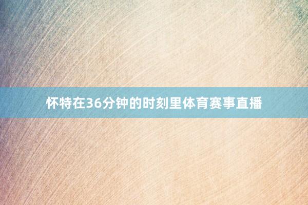 怀特在36分钟的时刻里体育赛事直播