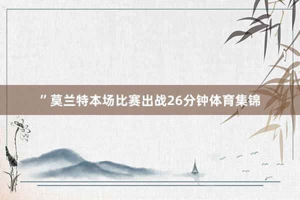 ”　　莫兰特本场比赛出战26分钟体育集锦