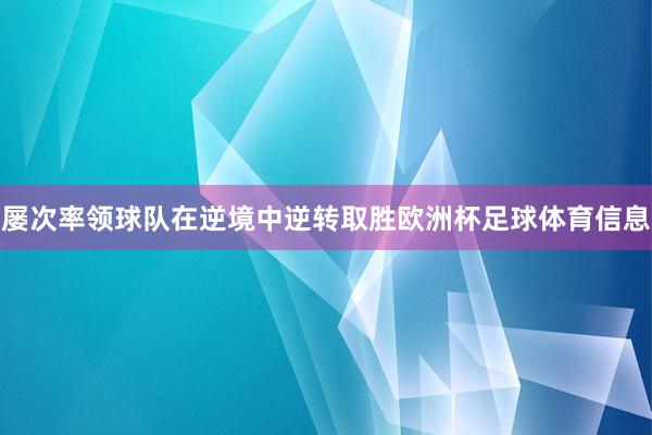 屡次率领球队在逆境中逆转取胜欧洲杯足球体育信息