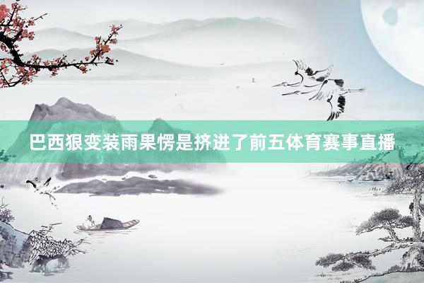 巴西狠变装雨果愣是挤进了前五体育赛事直播