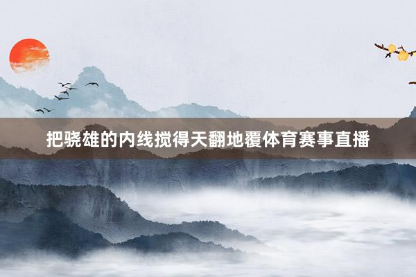 把骁雄的内线搅得天翻地覆体育赛事直播