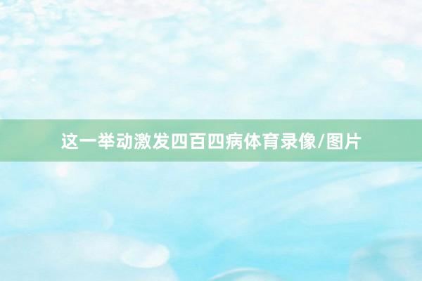 这一举动激发四百四病体育录像/图片