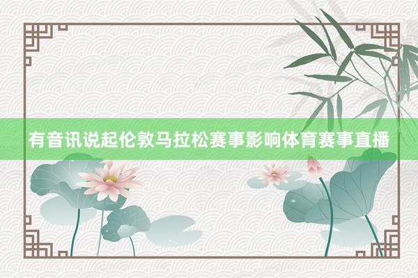 有音讯说起伦敦马拉松赛事影响体育赛事直播