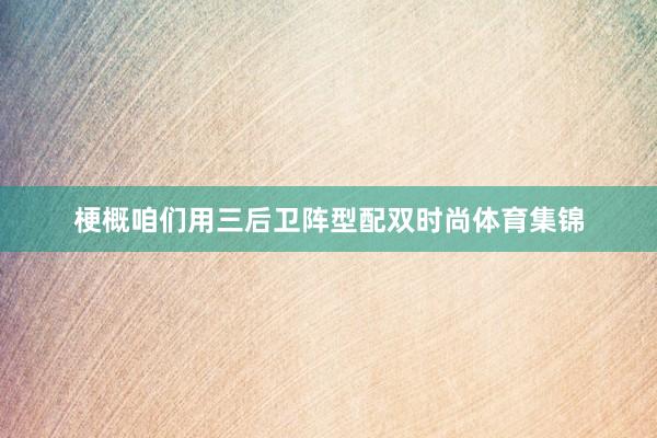 梗概咱们用三后卫阵型配双时尚体育集锦