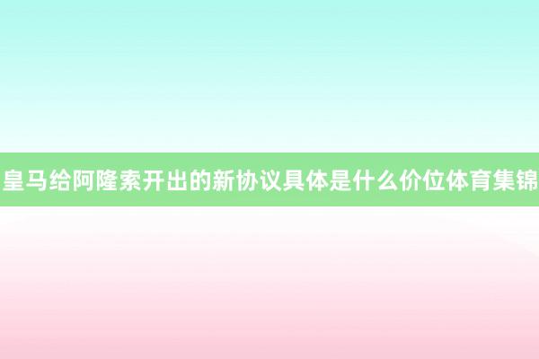 皇马给阿隆索开出的新协议具体是什么价位体育集锦