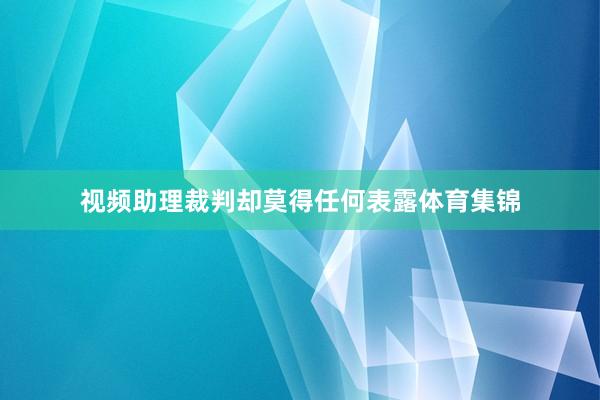 视频助理裁判却莫得任何表露体育集锦