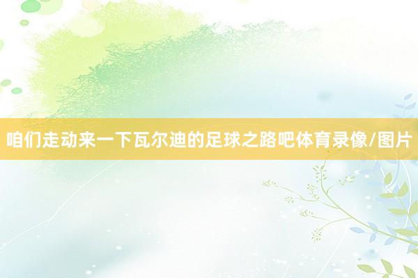 咱们走动来一下瓦尔迪的足球之路吧体育录像/图片