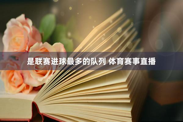是联赛进球最多的队列 体育赛事直播