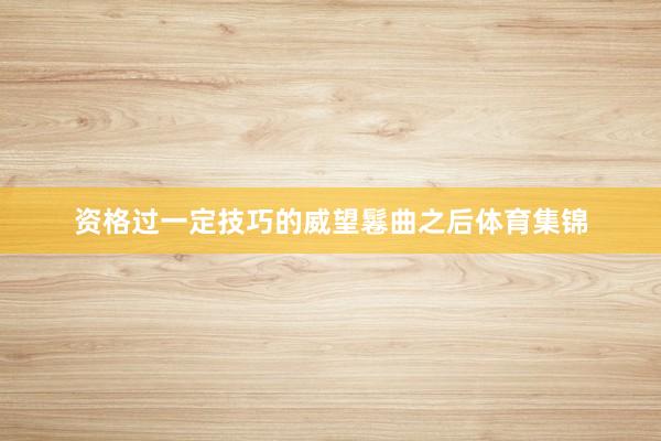 资格过一定技巧的威望鬈曲之后体育集锦