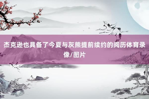 杰克逊也具备了今夏与灰熊提前续约的阅历体育录像/图片
