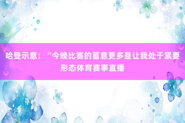 哈登示意：“今晚比赛的蓄意更多是让我处于紧要形态体育赛事直播