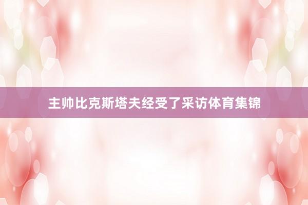 主帅比克斯塔夫经受了采访体育集锦