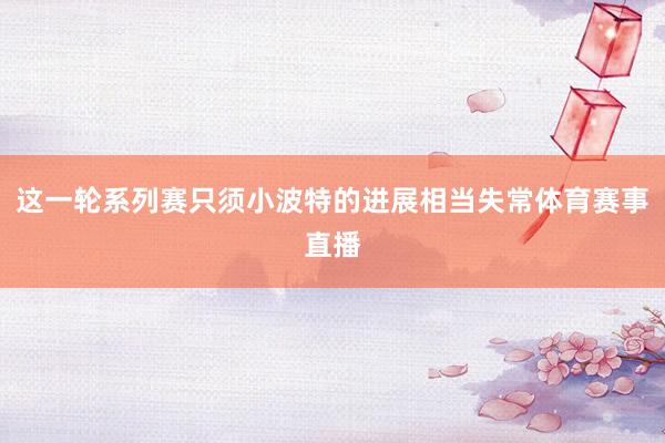 这一轮系列赛只须小波特的进展相当失常体育赛事直播