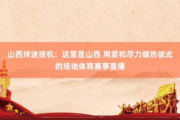 山西球迷接机：这里是山西 用爱和尽力暖热彼此的场地体育赛事直播