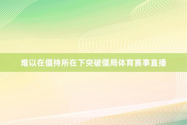 难以在僵持所在下突破僵局体育赛事直播