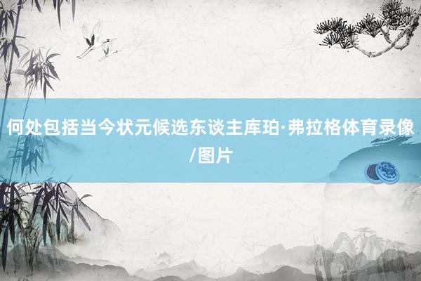 何处包括当今状元候选东谈主库珀·弗拉格体育录像/图片