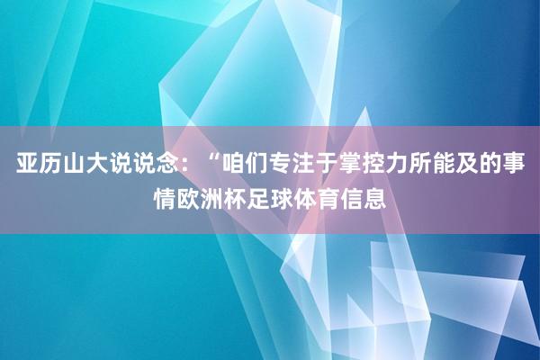 亚历山大说说念：“咱们专注于掌控力所能及的事情欧洲杯足球体育信息