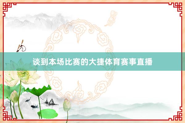 谈到本场比赛的大捷体育赛事直播