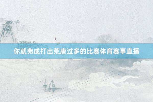 你就弗成打出荒唐过多的比赛体育赛事直播